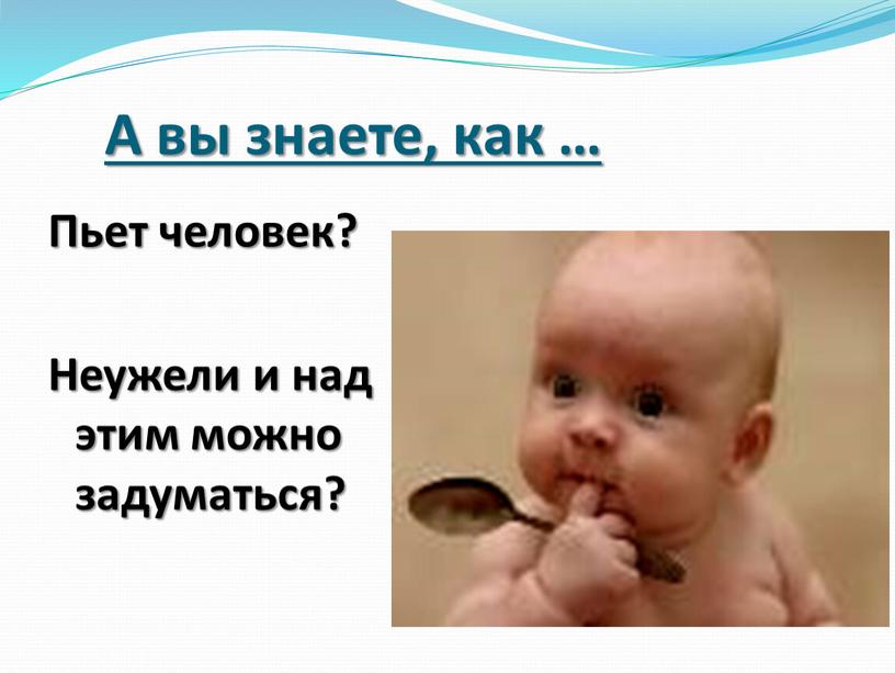 А вы знаете, как … Пьет человек?