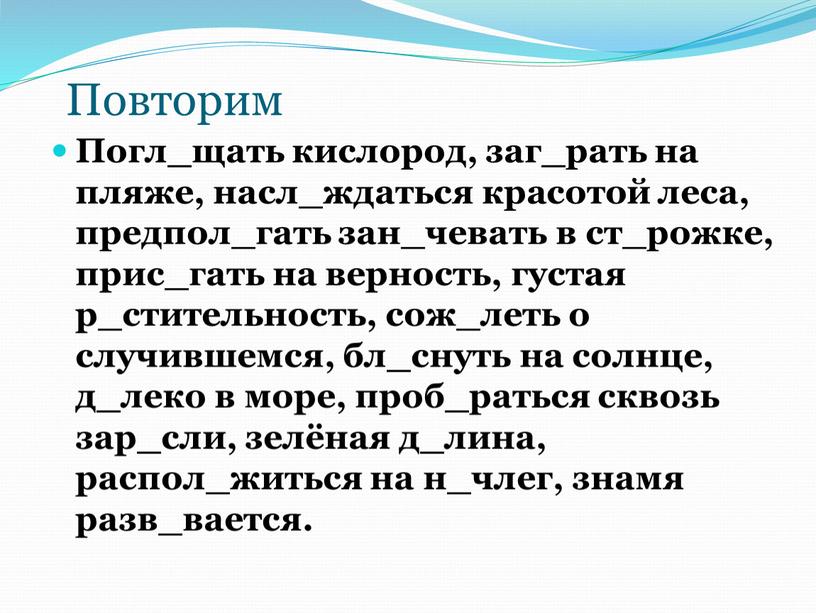 Повторим Погл_щать кислород, заг_рать на пляже, насл_ждаться красотой леса, предпол_гать зан_чевать в ст_рожке, прис_гать на верность, густая р_стительность, сож_леть о случившемся, бл_снуть на солнце, д_леко…