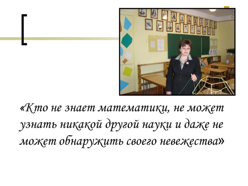 Кто не знает математики, не может узнать никакой другой науки и даже не может обнаружить своего невежества»