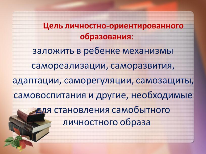 Цель личностно-ориентированного образования : заложить в ребенке механизмы самореализации, саморазвития, адаптации, саморегуляции, самозащиты, самовоспитания и другие, необходимые для становления самобытного личностного образа