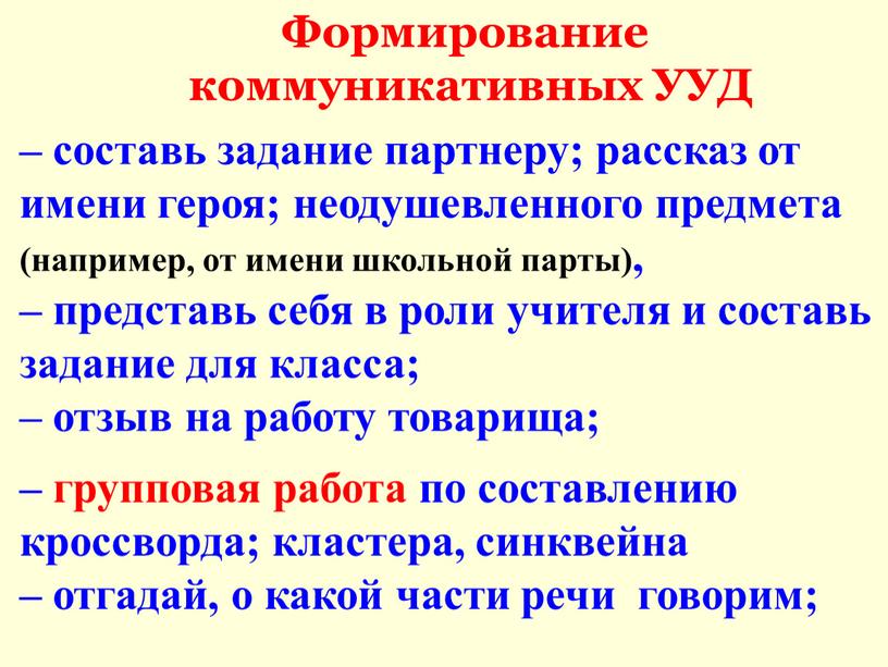 Формирование коммуникативных УУД – составь задание партнеру; рассказ от имени героя; неодушевленного предмета (например, от имени школьной парты), – представь себя в роли учителя и…