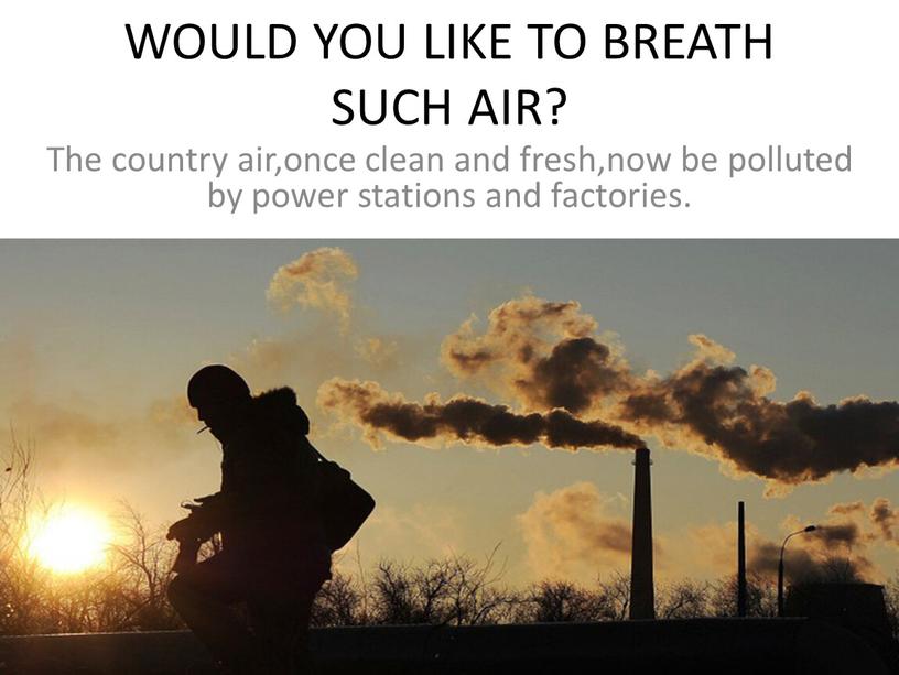 WOULD YOU LIKE TO BREATH SUCH AIR?