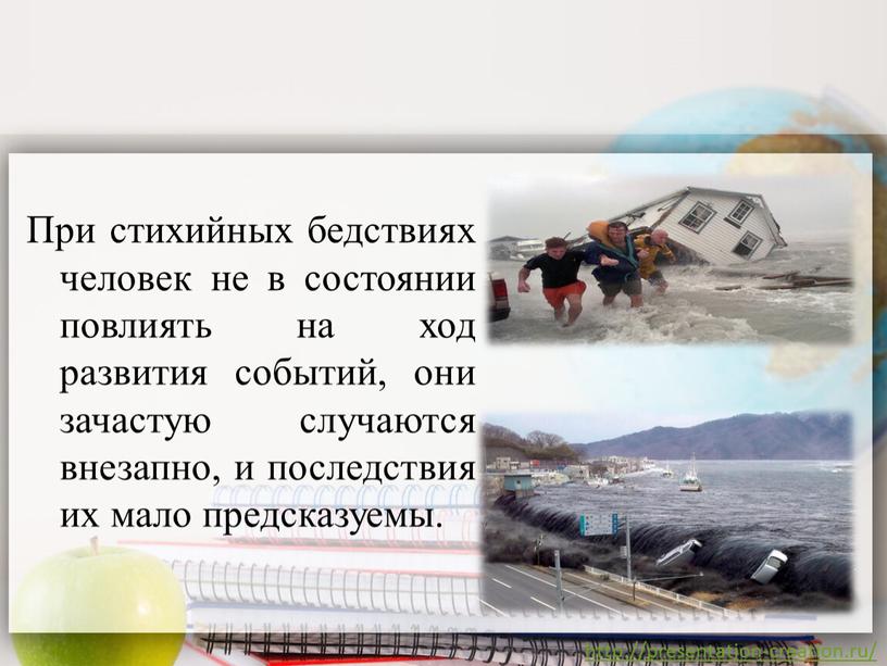 При стихийных бедствиях человек не в состоянии повлиять на ход развития событий, они зачастую случаются внезапно, и последствия их мало предсказуемы