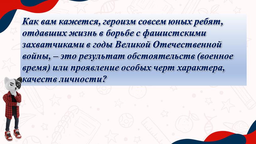 Как вам кажется, героизм совсем юных ребят, отдавших жизнь в борьбе с фашистскими захватчиками в годы