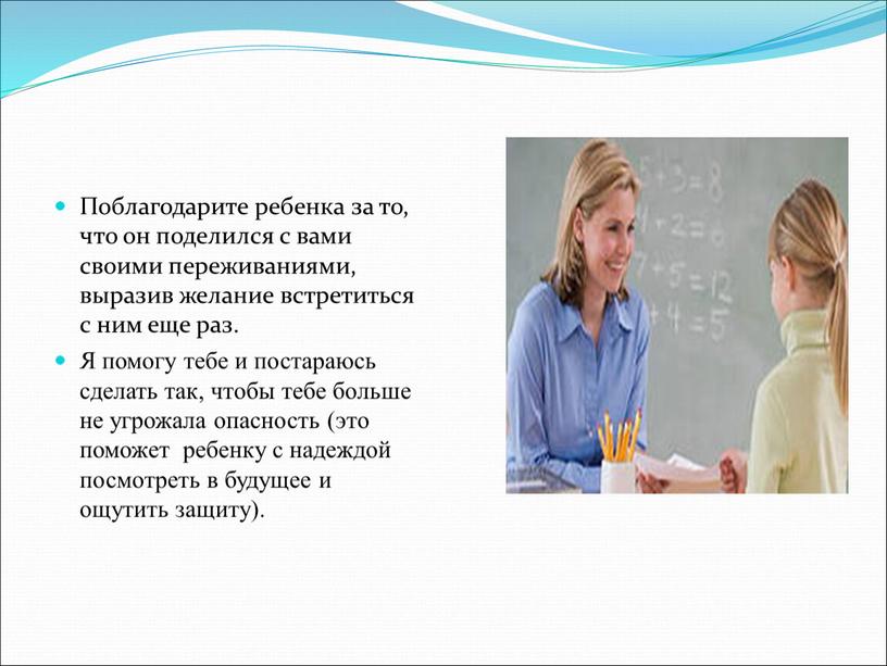 Поблагодарите ребенка за то, что он поделился с вами своими переживаниями, выразив желание встретиться с ним еще раз