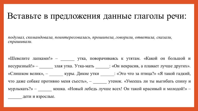 Вставьте в предложения данные глаголы речи: подумал, скомандовала, поинтересовалась, прошипела, говорили, ответила, сказали, спрашивали