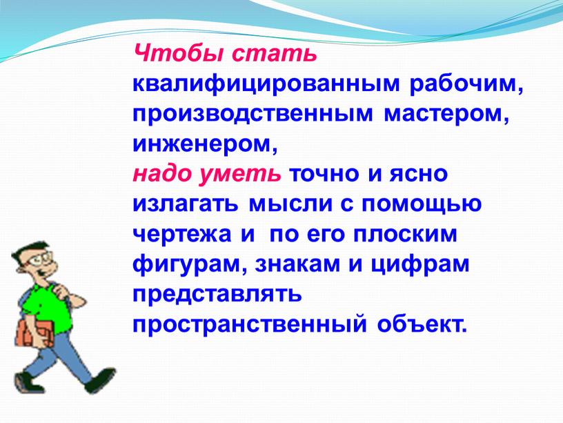 Чтобы стать квалифицированным рабочим, производственным мастером, инженером, надо уметь точно и ясно излагать мысли с помощью чертежа и по его плоским фигурам, знакам и цифрам…