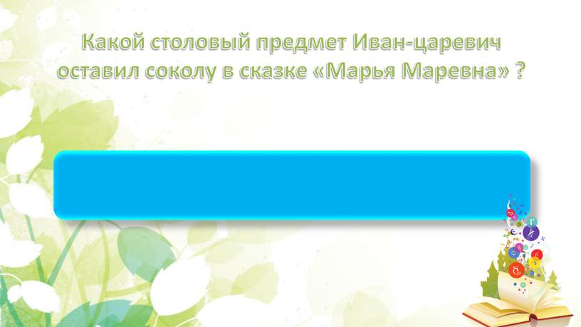 Какой столовый предмет Иван-царевич оставил соколу в сказке «Марья