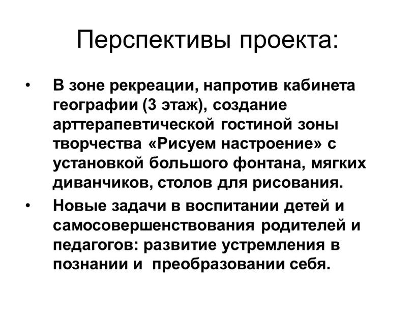 Перспективы проекта: В зоне рекреации, напротив кабинета географии (3 этаж), создание арттерапевтической гостиной зоны творчества «Рисуем настроение» с установкой большого фонтана, мягких диванчиков, столов для…