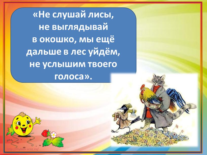 Не слушай лисы, не выглядывай в окошко, мы ещё дальше в лес уйдём, не услышим твоего голоса»