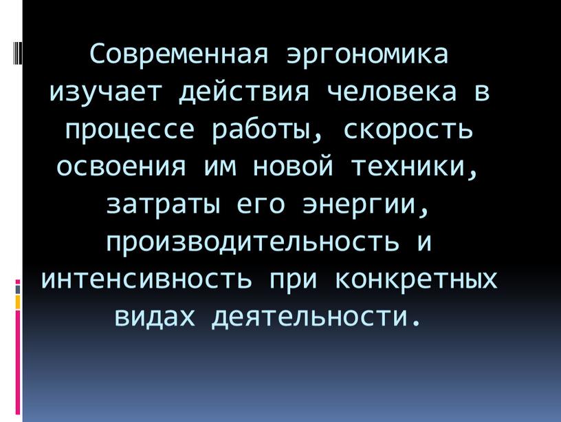 Современная эргономика изучает действия человека в процессе работы, скорость освоения им новой техники, затраты его энергии, производительность и интенсивность при конкретных видах деятельности