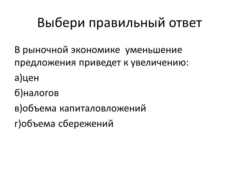 Выбери правильный ответ В рыночной экономике уменьшение предложения приведет к увеличению: а)цен б)налогов в)объема капиталовложений г)объема сбережений