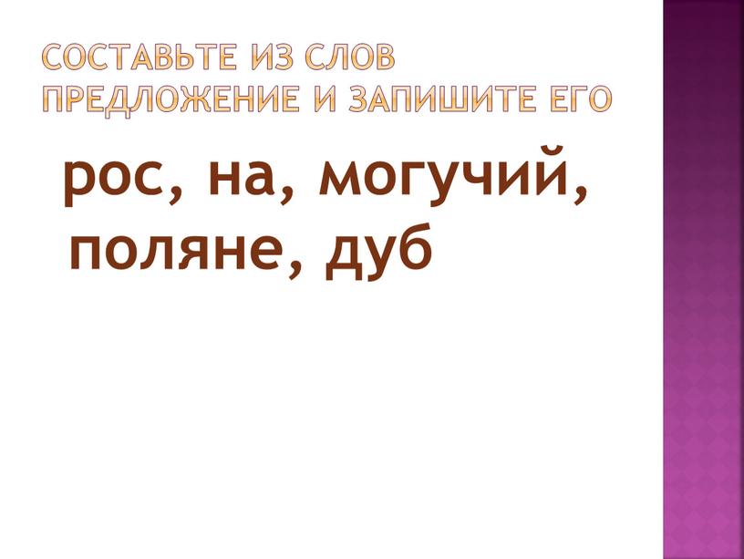 Составьте из слов предложение и запишите его рос, на, могучий, поляне, дуб