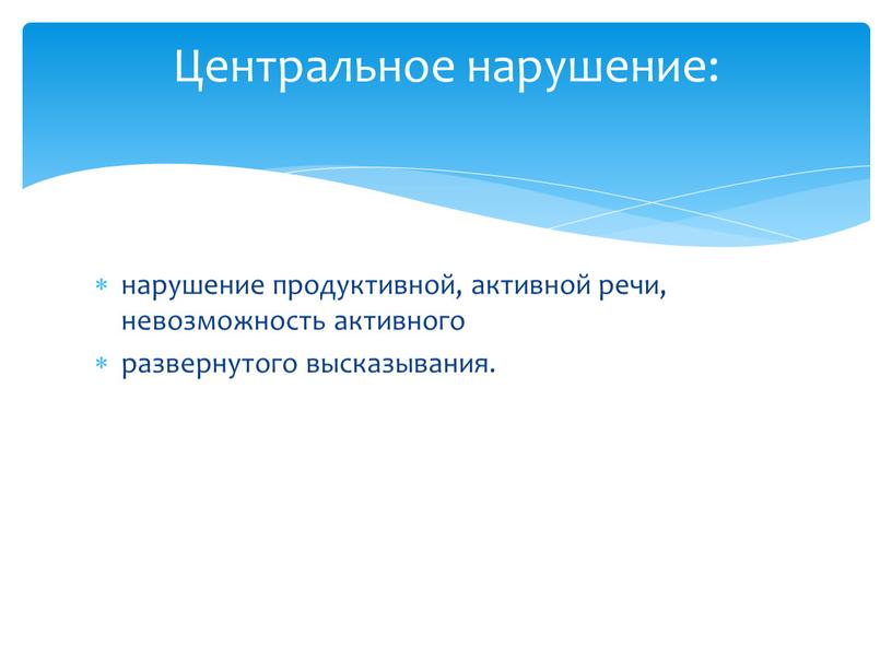 нарушение продуктивной, активной речи, невозможность активного развернутого высказывания. Центральное нарушение: