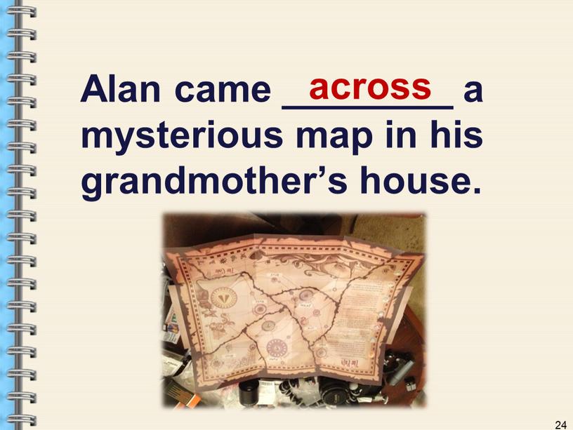 Alan came ________ a mysterious map in his grandmother’s house