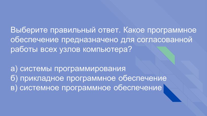 Выберите правильный ответ. Какое программное обеспечение предназначено для согласованной работы всех узлов компьютера? а) системы программирования б) прикладное программное обеспечение в) системное программное обеспечение