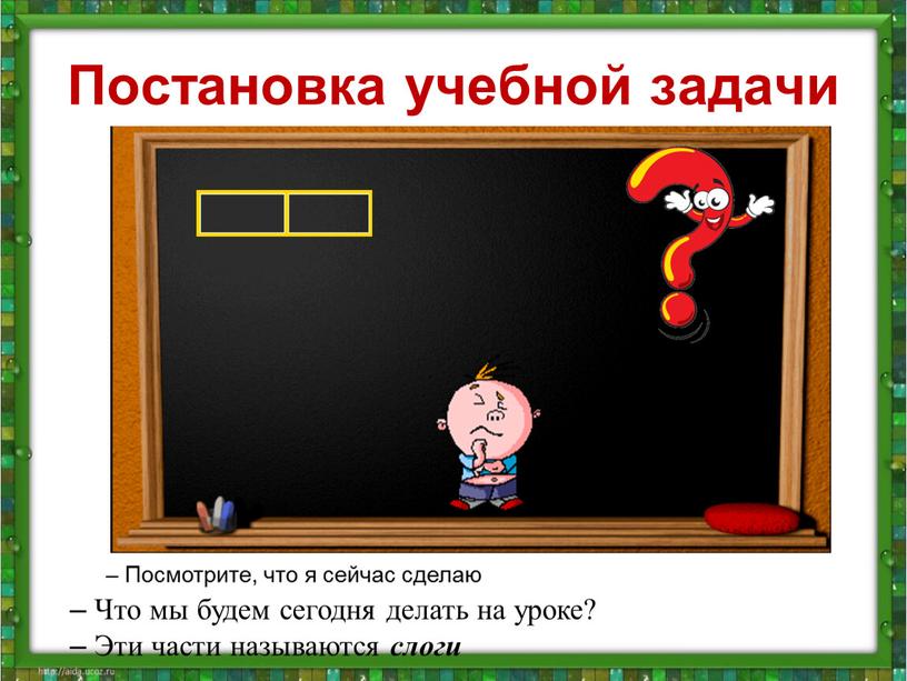 Постановка учебной задачи – Посмотрите, что я сейчас сделаю –