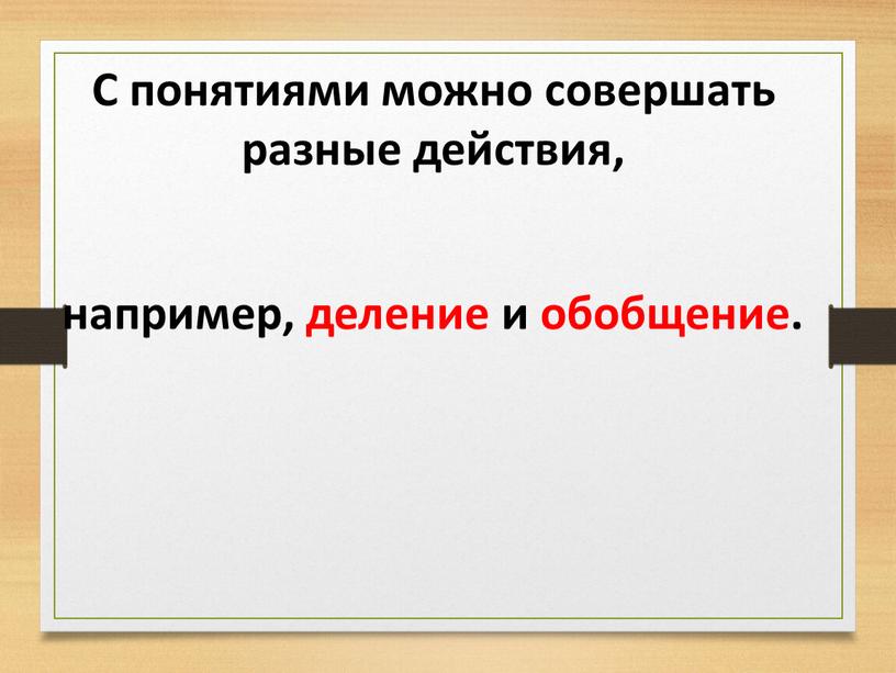 С понятиями можно совершать разные действия, например, деление и обобщение