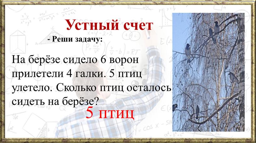 Устный счет - Реши задачу: На берёзе сидело 6 ворон прилетели 4 галки