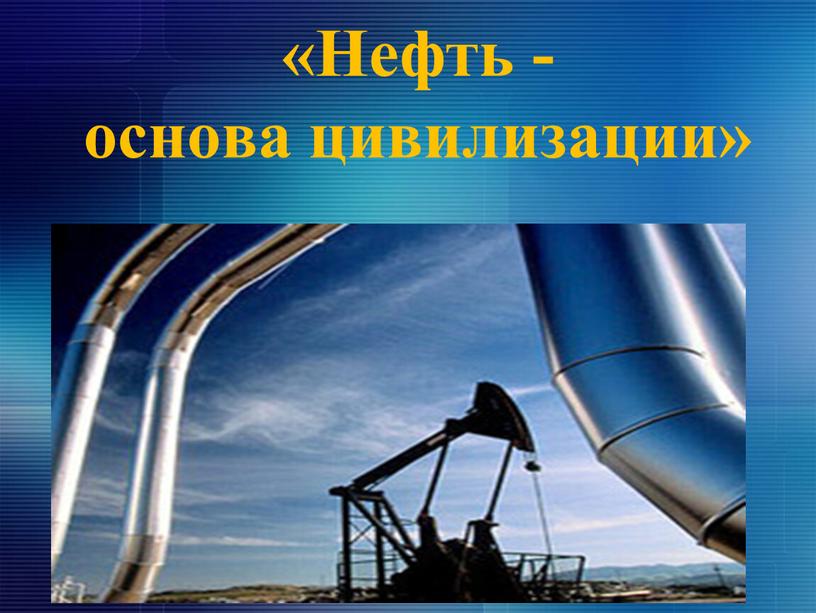 «Нефть - основа цивилизации»