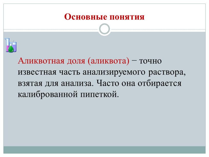 Основные понятия Аликвотная доля (аликвота) − точно известная часть анализируемого раствора, взятая для анализа