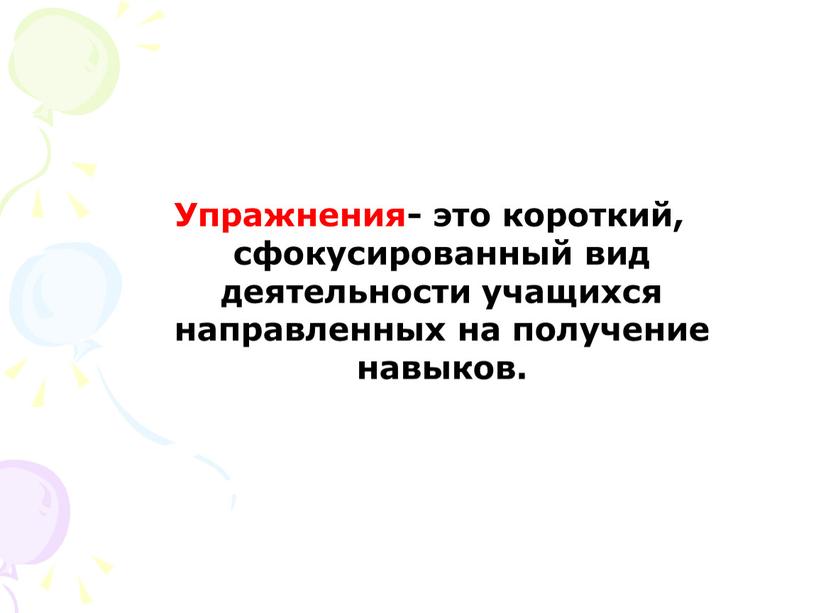 Упражнения- это короткий, сфокусированный вид деятельности учащихся направленных на получение навыков