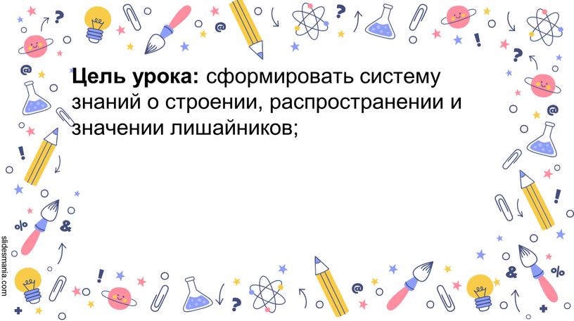 Цель урока: сформировать систему знаний о строении, распространении и значении лишайников;