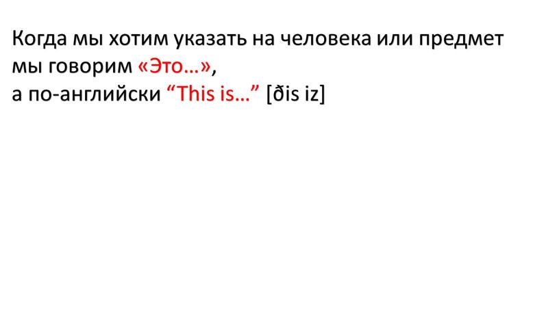 Когда мы хотим указать на человека или предмет мы говорим «Это…», а по-английски “This is…” [ðis iz]