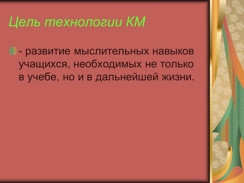 Цель технологии КМ - развитие мыслительных навыков учащихся, необходимых не только в учебе, но и в дальнейшей жизни