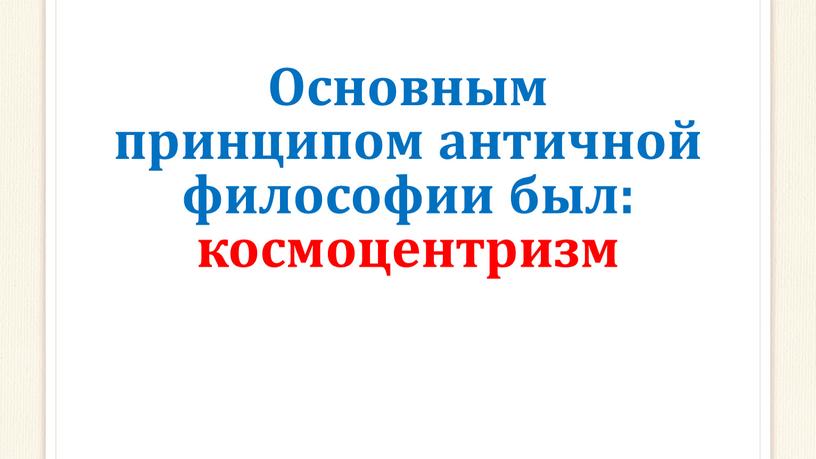 Основным принципом античной философии был: космоцентризм