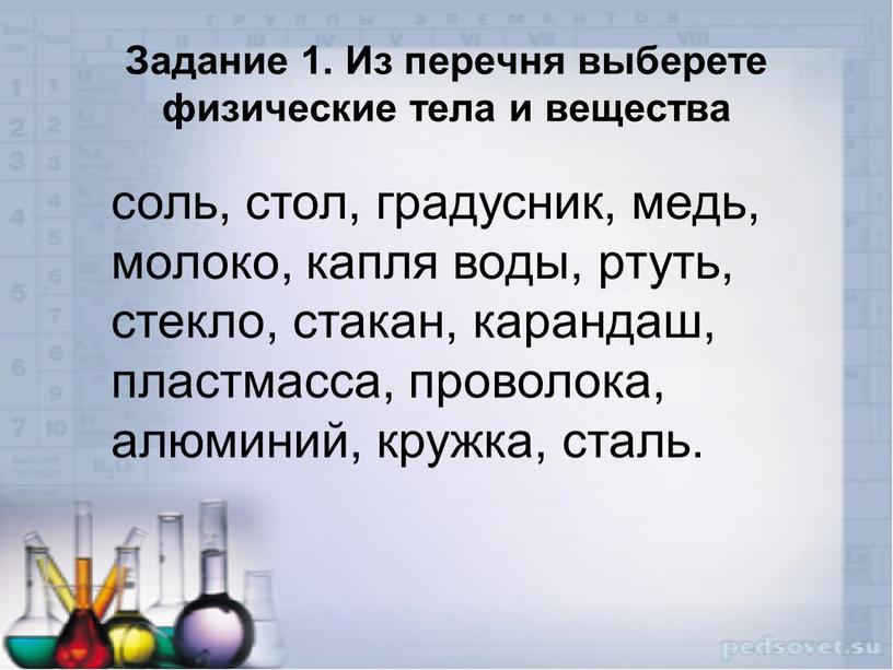 Задание 1. Из перечня выберете физические тела и вещества соль, стол, градусник, медь, молоко, капля воды, ртуть, стекло, стакан, карандаш, пластмасса, проволока, алюминий, кружка, сталь