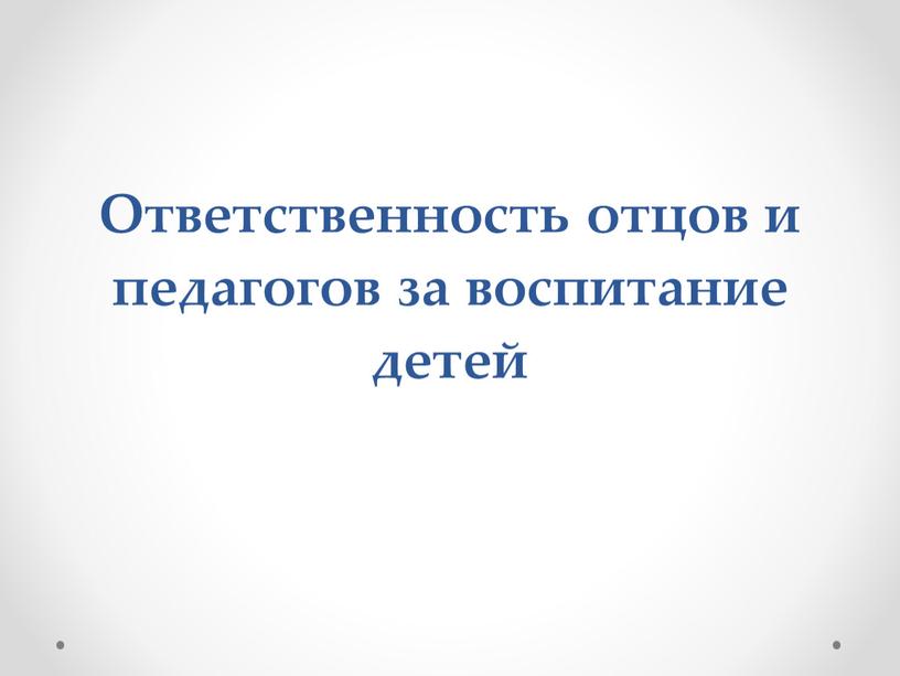 Ответственность отцов и педагогов за воспитание детей