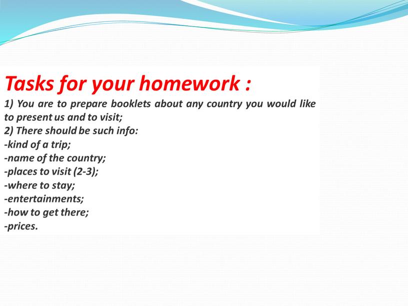 Tasks for your homework : 1) You are to prepare booklets about any сountry you would like to present us and to visit; 2)