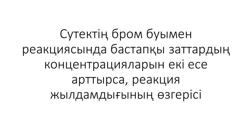 Сутектің бром буымен реакциясында бастапқы заттардың концентрацияларын екі есе арттырса, реакция жылдамдығының өзгерісі