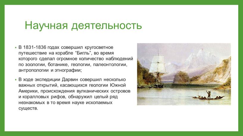 Научная деятельность В 1831-1836 годах совершил кругосветное путешествие на корабле “Бигль”, во время которого сделал огромное количество наблюдений по зоологии, ботанике, геологии, палеонтологии, антропологии и…