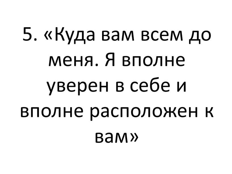 Куда вам всем до меня. Я вполне уверен в себе и вполне расположен к вам»