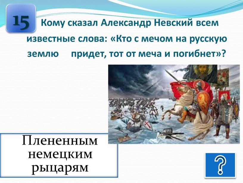 Кому сказал Александр Невский всем известные слова: «Кто с мечом на русскую землю придет, тот от меча и погибнет»? 15