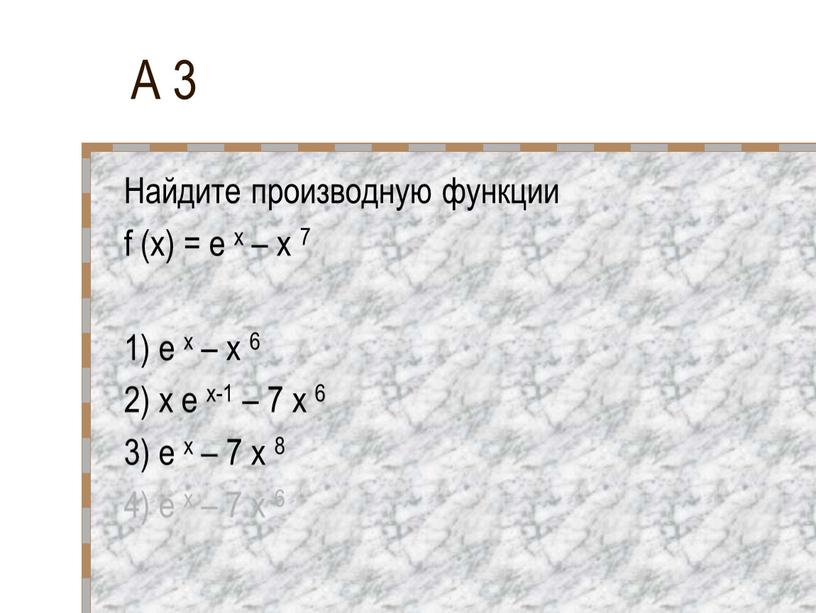 А 3 Найдите производную функции f (x) = e x – x 7 1) e x – x 6 2) x e x-1 – 7…