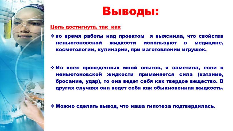 Выводы: Цель достигнута, так как во время работы над проектом я выяснила, что свойства неньютоновской жидкости используют в медицине, косметологии, кулинарии, при изготовлении игрушек