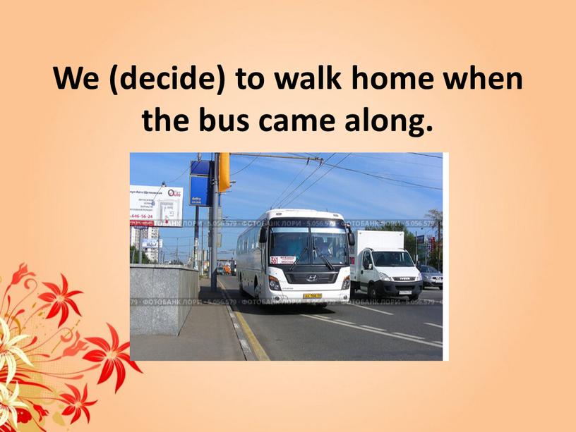 We (decide) to walk home when the bus came along