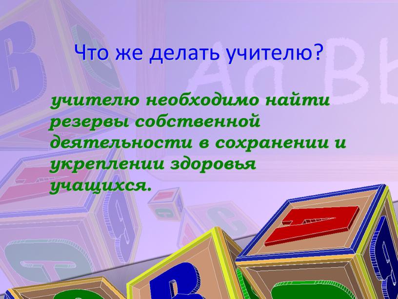 Что же делать учителю? учителю необходимо найти резервы собственной деятельности в сохранении и укреплении здоровья учащихся