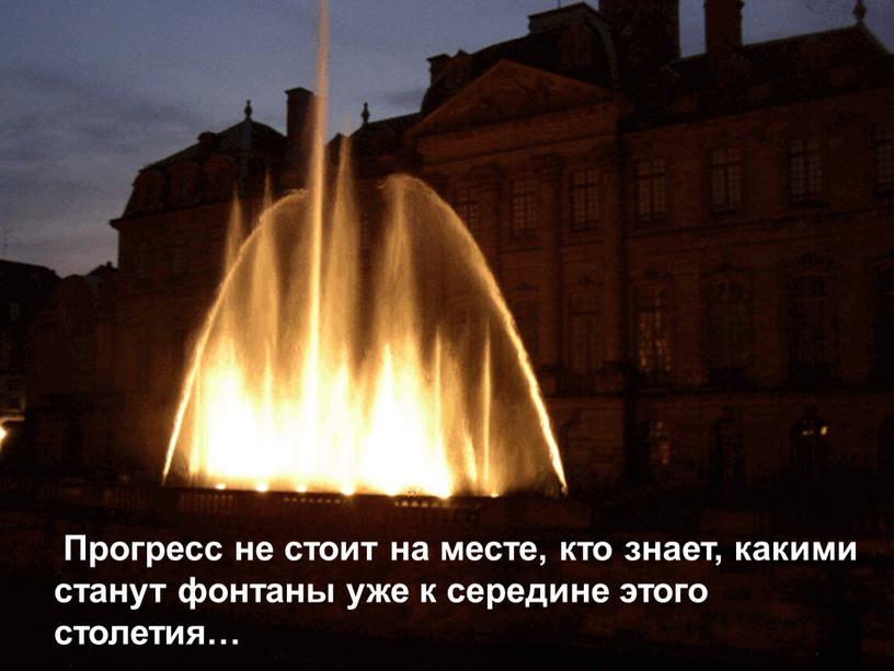 Прогресс не стоит на месте, кто знает, какими станут фонтаны уже к середине этого столетия…