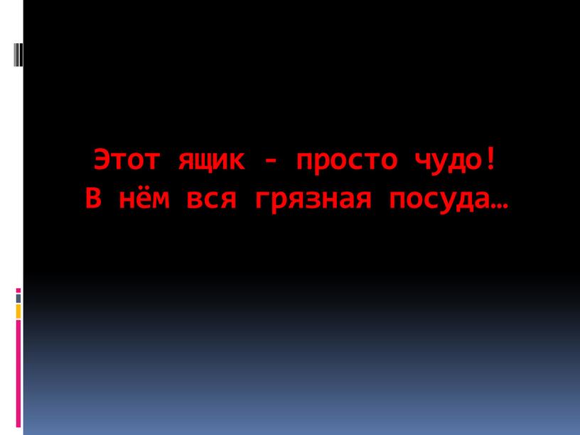 Этот ящик - просто чудо! В нём вся грязная посуда…