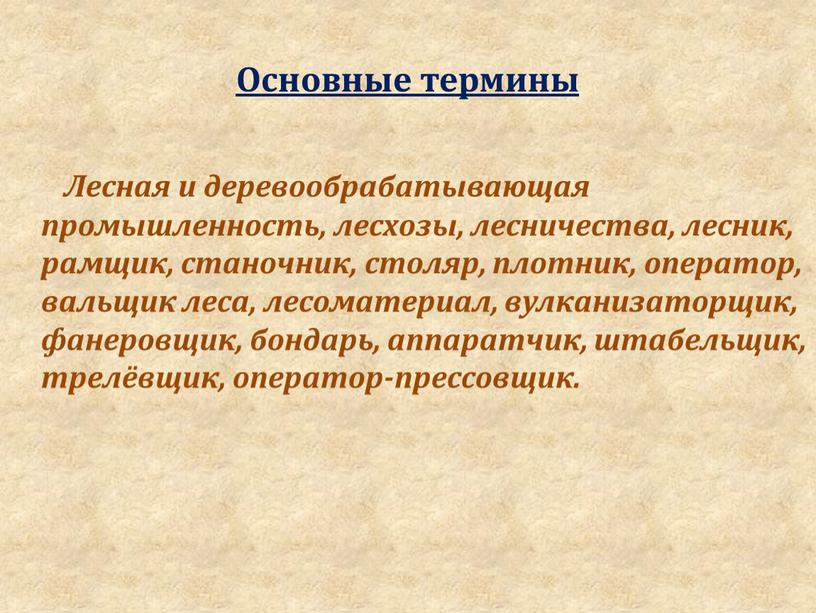 Основные термины Лесная и деревообрабатывающая промышленность, лесхозы, лесничества, лесник, рамщик, станочник, столяр, плотник, оператор, вальщик леса, лесоматериал, вулканизаторщик, фанеровщик, бондарь, аппаратчик, штабельщик, трелёвщик, оператор-прессовщик