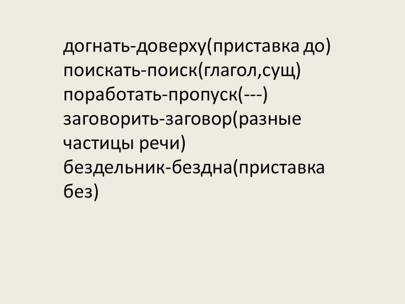 догнать-доверху(приставка до) поискать-поиск(глагол,сущ) поработать-пропуск(---) заговорить-заговор(разные частицы речи) бездельник-бездна(приставка без)