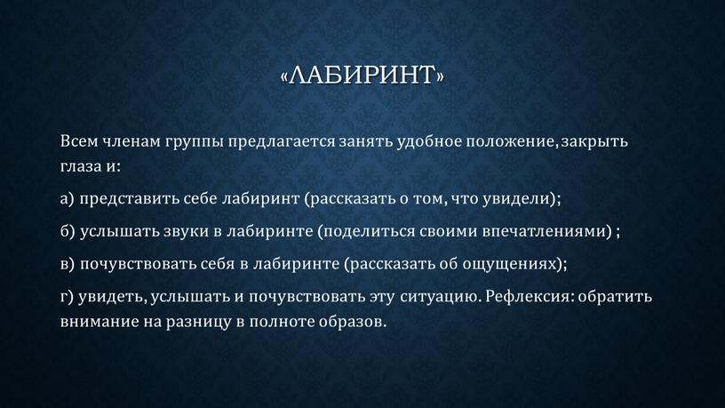 Лабиринт» Всем членам группы предлагается занять удобное положение, закрыть глаза и: а) представить себе лабиринт (рассказать о том, что увидели); б) услышать звуки в лабиринте…