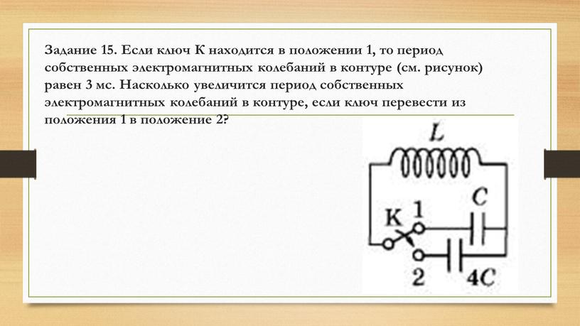 Задание 15. Если ключ К находится в положении 1, то период собственных электромагнитных колебаний в контуре (см