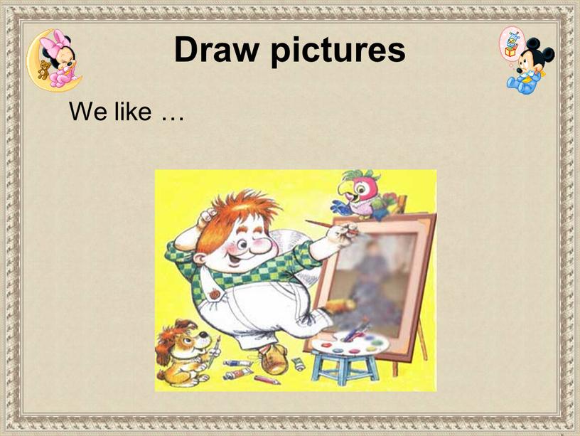 We like … Draw pictures