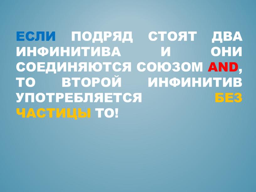 Если подряд стоят два инфинитива и они соединяются союзом and, то второй инфинитив употребляется без частицы to!