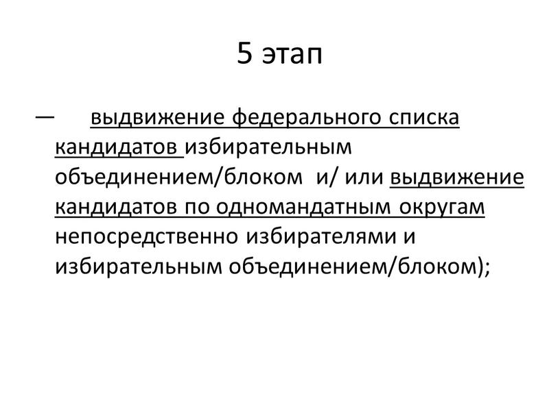 5 этап — выдвижение федерального списка кандидатов избирательным объединением/блоком и/ или выдвижение кандидатов по одномандатным округам непосредственно избирателями и избирательным объединением/блоком);